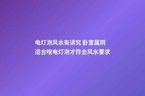 电灯泡风水有讲究 卧室属阴适合啥电灯泡才符合风水要求
